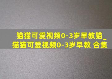 猫猫可爱视频0-3岁早教猫_猫猫可爱视频0-3岁早教 合集